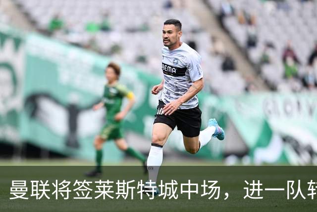 曼联将签莱斯特城中场，进一队转会费低于1000万！其愿拒绝阿森纳