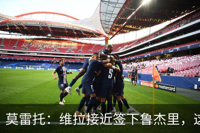莫雷托：维拉接近签下鲁杰里，这可能终结埃斯图皮尼安的转会