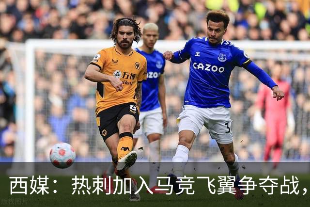 西媒：热刺加入马竞飞翼争夺战，将与利物浦抢这位24岁带刀侍卫